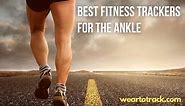 Best 5 Fitness Trackers For The Ankle That Actually Work In 2024 - Wear To Track