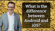 What is the difference between Android and iOS?