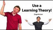 Use a Learning Theory: Cognitivism