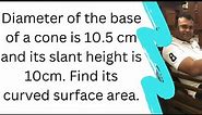 Diameter of the base of a cone is 10.5 cm and its slant height is 10cm. Find its curved surface area