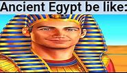 Ancient Egypt be like