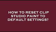 How to reset clip studio paint to default settings?