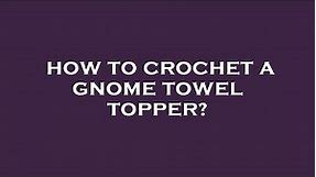 How to crochet a gnome towel topper?