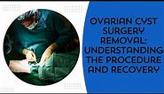 Ovarian Cyst Surgery Removal: Understanding the Procedure and Recovery.
