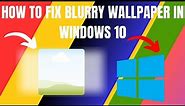 How to Fix Blurry Wallpaper In Windows 10 (2024)