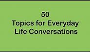 50 Topics for Everyday Life Conversations