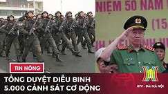 Đại tướng Tô Lâm tổng duyệt diễu binh của 5.000 cảnh sát cơ động | Tin tức mới nhất hôm nay