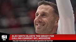 Alex Smith Blasts Tom Brady for Calling Current NFL Mediocre