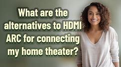 What are the alternatives to HDMI ARC for connecting my home theater?