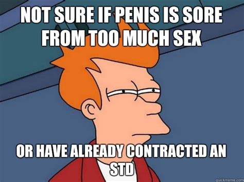 not sure if penis is sore from too much sex or have already contracted an std futurama fry