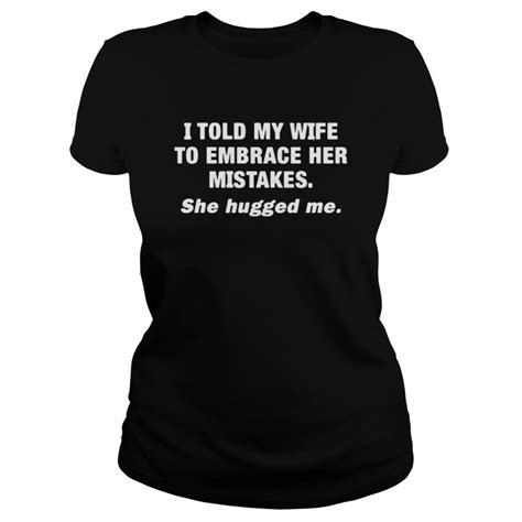 I Told My Wife She Should Embrace Her Mistakes Shirt Trend Tee Shirts