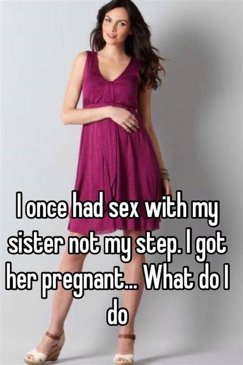 i once had sex with my sister not my step i got her pregnant what