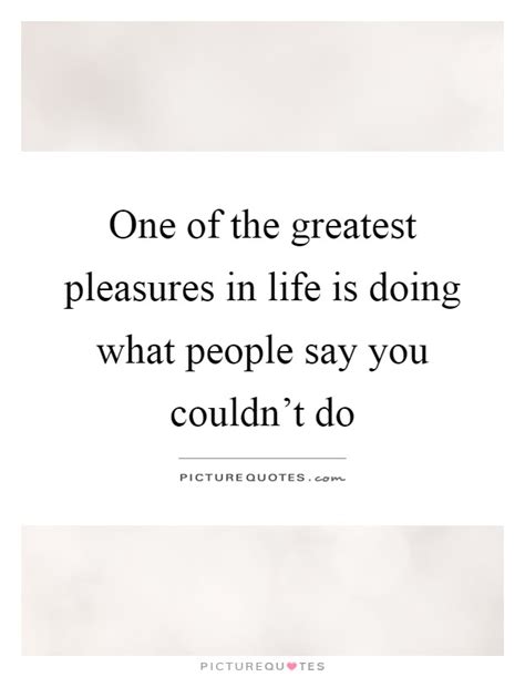 One Of The Greatest Pleasures In Life Is Doing What People Say