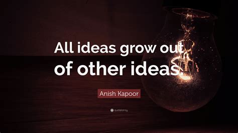 anish kapoor quote  ideas grow    ideas