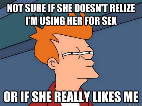 not sure if she doesn t relize i m using her for sex or if she really likes me skeptical fry
