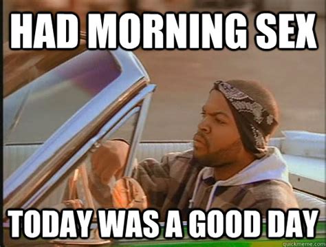 Had Morning Sex Today Was A Good Day Today Was A Good Day Quickmeme