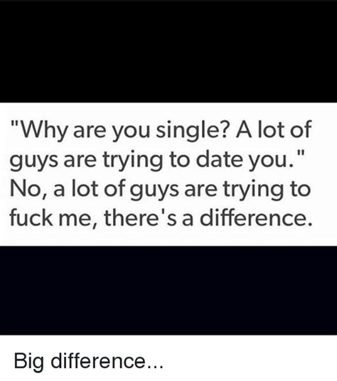 Why Are You Single A Lot Of Guys Are Trying To Date You No A Lot Of