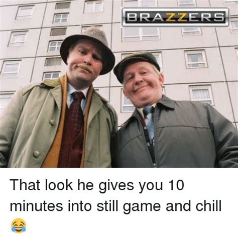 brazzers that look he gives you 10 minutes into still game and chill 😂
