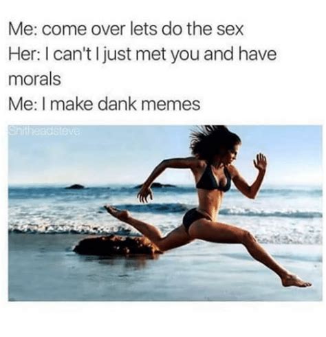me come over lets do the sex her i can t just met you and have morals me i make dank memes