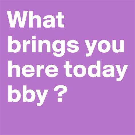 What Brings You Here Today Bby Post By Rockit On Boldomatic