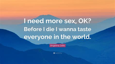 angelina jolie quote “i need more sex ok before i die i wanna taste