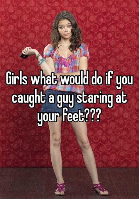 Girls What Would Do If You Caught A Guy Staring At Your Feet