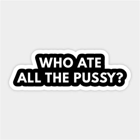 Who Ate All The Pussy Offensive Adult Humor Sticker Teepublic