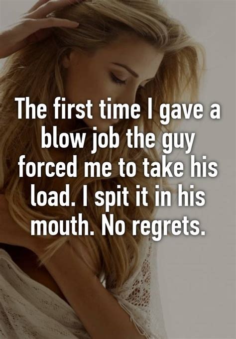 the first time i gave a blow job the guy forced me to take his load i spit it in his mouth no