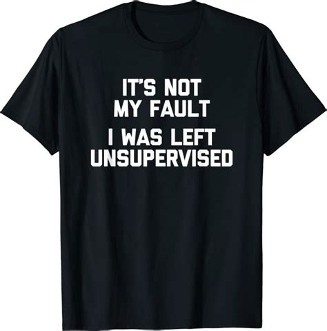 It S Not My Fault I Was Left Unsupervised T Shirt Funny T Shirt