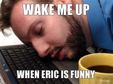 wake me up when eric is funny 552×414 memes names