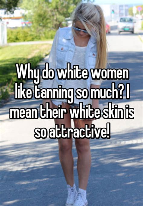 Why Do White Women Like Tanning So Much I Mean Their White Skin Is So