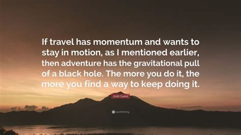 josh gates quote “if travel has momentum and wants to