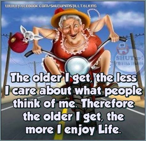 the older i get the less i care what people think of me getting older