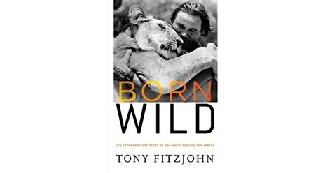 Born Wild The Extraordinary Story Of One Mans Passion For Africa By
