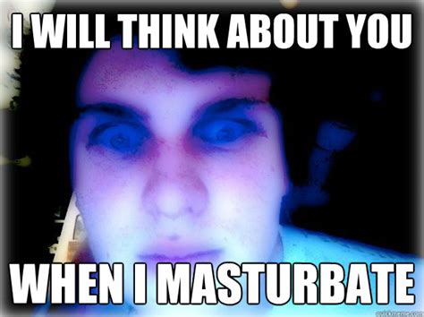 I Will Think About You When I Masturbate Pervy Cam Quickmeme