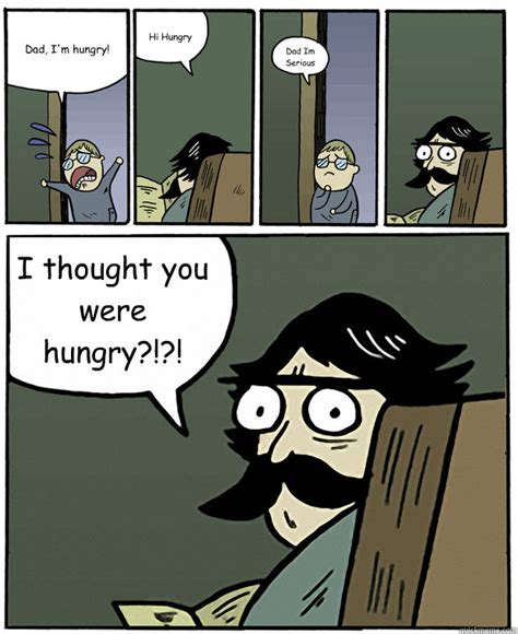 Dad I M Hungry Hi Hungry Dad Im Serious I Thought You Were Hungry