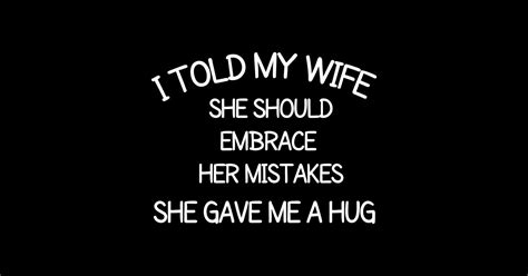 I Told My Wife She Should Embrace Her Mistakes She Gave Me A Hug