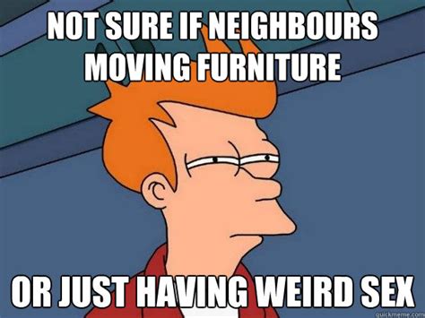 not sure if neighbours moving furniture or just having weird sex futurama fry quickmeme