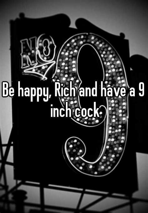 Be Happy Rich And Have A 9 Inch Cock