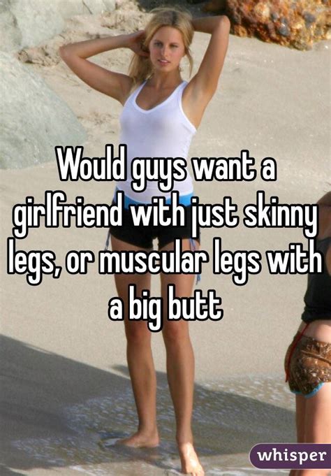 would guys want a girlfriend with just skinny legs or muscular legs with a big butt