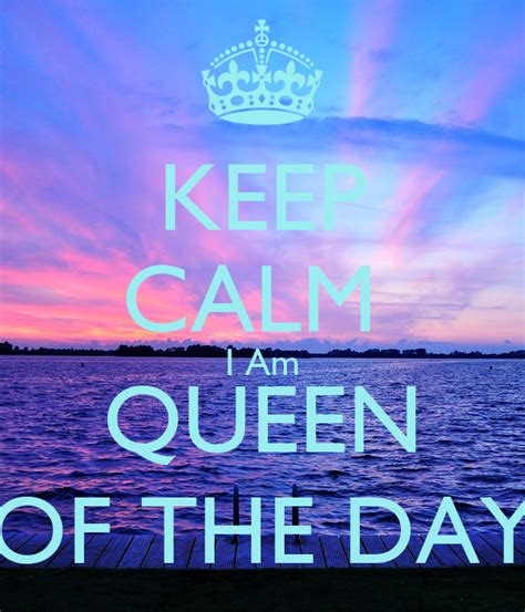 Keep Calm I Am Queen Of The Day Keep Calm And Carry On