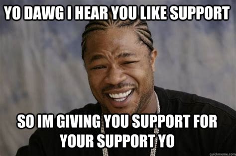 yo dawg  hear   support  im giving  support