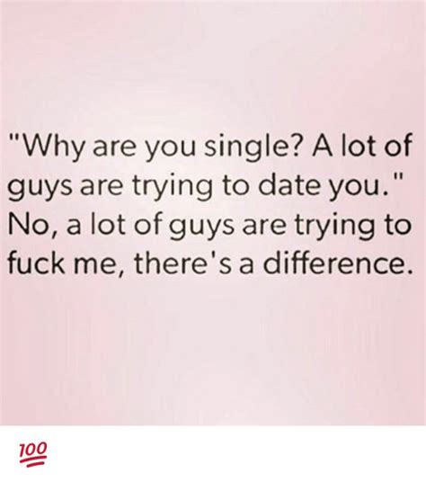 Why Are You Single A Lot Of Guys Are Trying To Date You No A Lot Of
