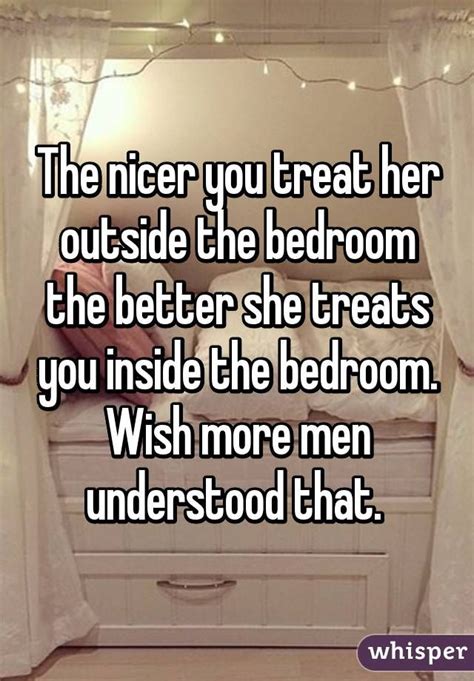 the nicer you treat her outside the bedroom the better she treats you