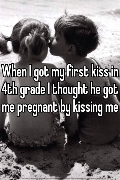 when i got my first kiss in 4th grade i thought he got me pregnant by kissing me