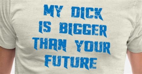 My Dick Is Bigger Than Your Future Men’s Premium T Shirt Spreadshirt