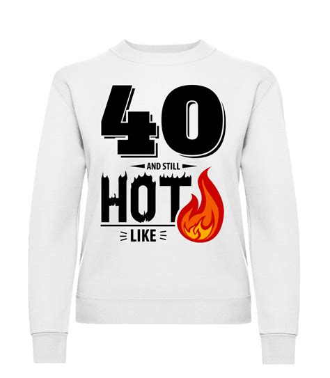40 and still hot · women s sweatshirt shirtinator