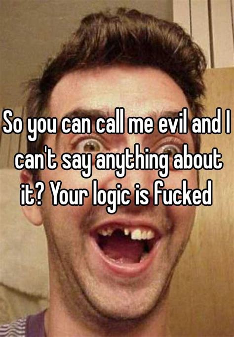 So You Can Call Me Evil And I Can T Say Anything About It Your Logic
