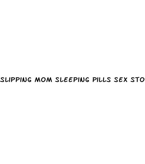 Slipping Mom Sleeping Pills Sex Story Ecptote Website