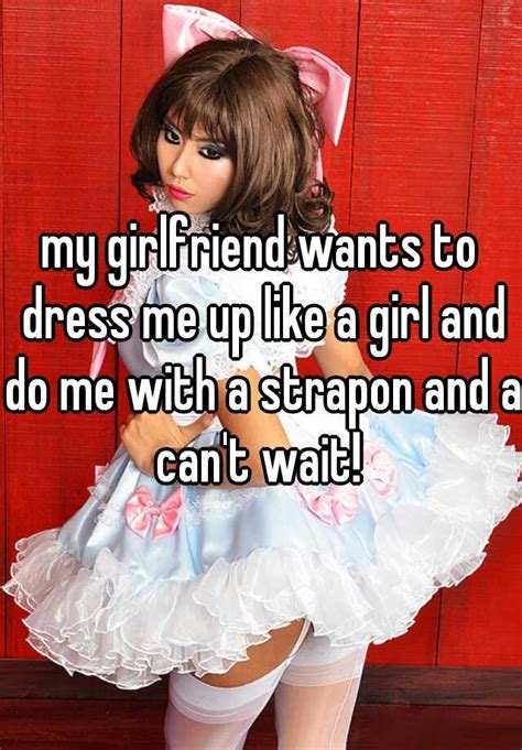 my girlfriend wants to dress me up like a girl and do me